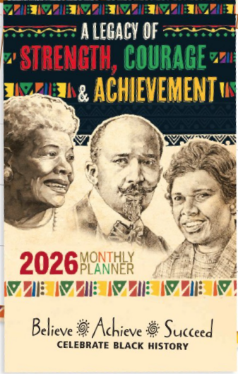 Picture of cover of the planner. Black background. Lettering and designs in white, red, breen and yellow. Test on cover A LEGACY OF STRENGTH, COURAGE, & ACHIEVEMENT. 2026 PONTHLY PLANNER. Believe, Achieve, Succeed. Celebrate Black History. Drawing on cover of Maya Angelou, W.E.B Du Bois, and Barbara Jordan